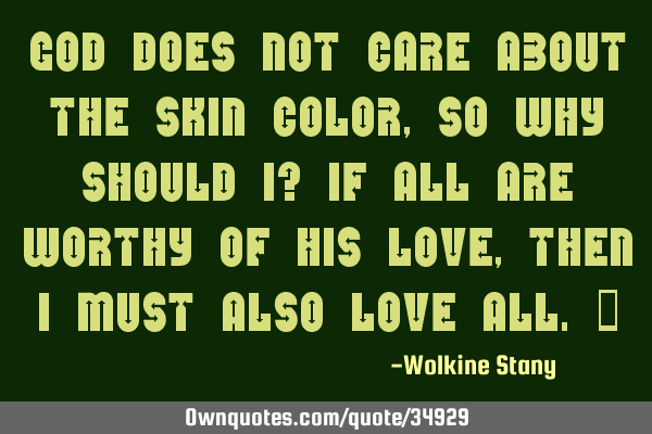 God does not care about the skin color, so why should I? If all are worthy of His love, then I must