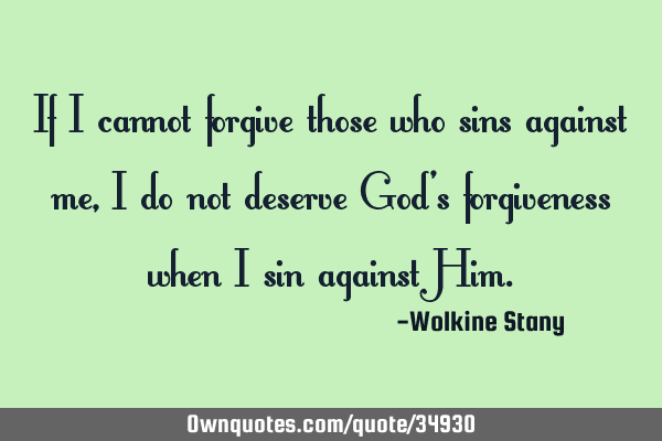 If I cannot forgive those who sins against me, I do not deserve God