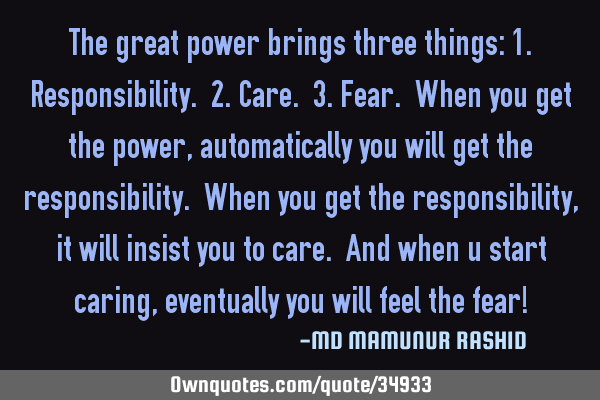 The great power brings three things: 1.Responsibility. 2.Care. 3.Fear. When you get the power,