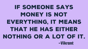 If someone says money is not everything, it means that he has either nothing or a lot of it.