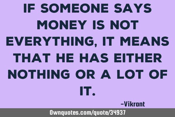 If someone says money is not everything, it means that he has either nothing or a lot of