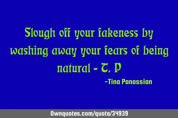 Slough off your fakeness by washing away your fears of being natural - T.P