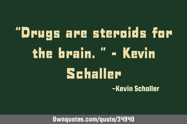 “Drugs are steroids for the brain.” - Kevin S