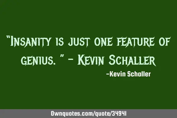 “Insanity is just one feature of genius.” - Kevin S