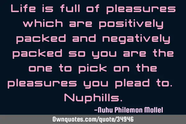 Life is full of pleasures which are positively packed and negatively packed so you are the one to