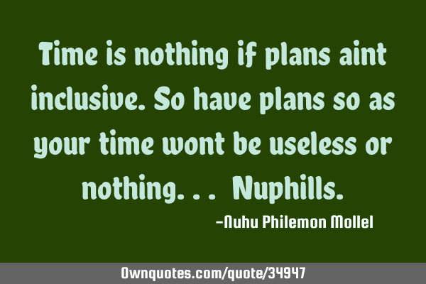 Time is nothing if plans aint inclusive.so have plans so as your time wont be useless or nothing...