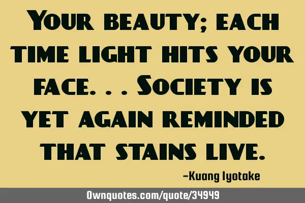Your beauty; each time light hits your face...society is yet again reminded that stains