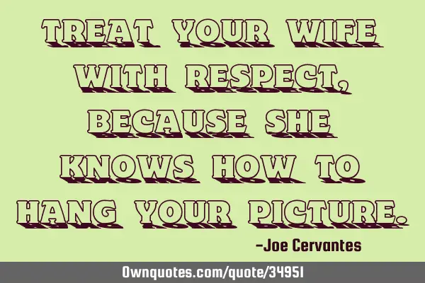 Treat your wife with respect, because she knows how to hang your