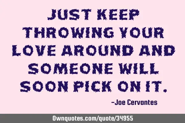 Just keep throwing your love around and someone will soon pick on
