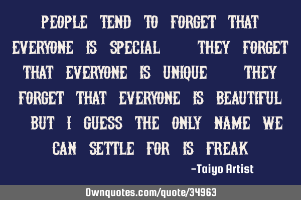 People tend to forget that everyone is special. They forget that everyone is unique. They forget