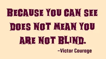 Because you can see does not mean you are not blind.