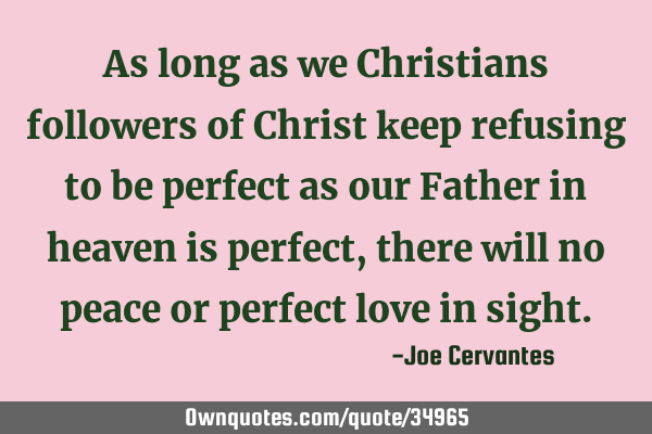 As long as we Christians followers of Christ keep refusing to be perfect as our Father in heaven is