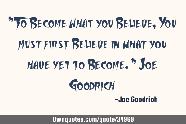 "To Become what you Believe, You must first Believe in what you have yet to Become." Joe G