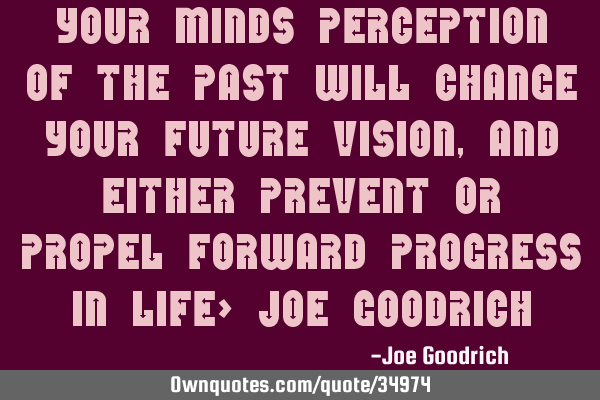 Your minds PERCEPTION of the past will change your future vision, and either prevent or propel