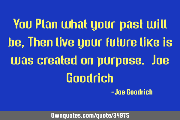 You Plan what your past will be, Then live your future like is was created on purpose. Joe G