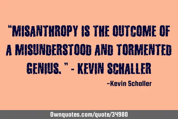 “Misanthropy is the outcome of a misunderstood and tormented genius.” - Kevin S