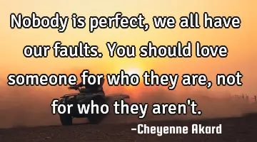 Nobody is perfect, we all have our faults. You should love someone for who they are, not for who