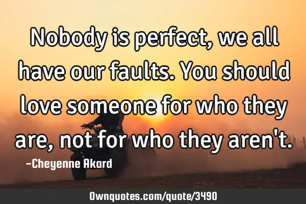 Nobody is perfect, we all have our faults. You should love someone for who they are, not for who