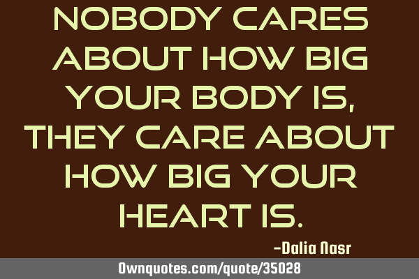 Nobody cares about how big your BODY is, they care about how big your HEART