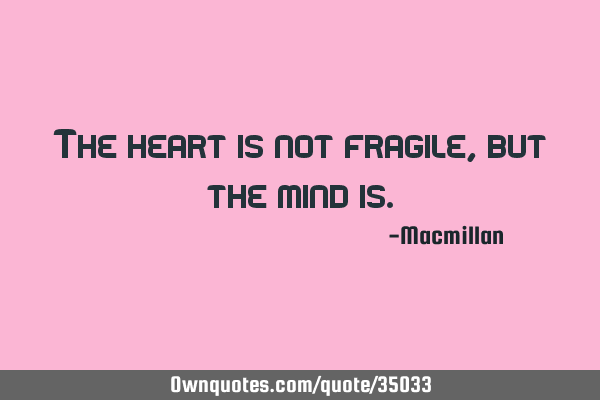 The heart is not fragile, but the mind