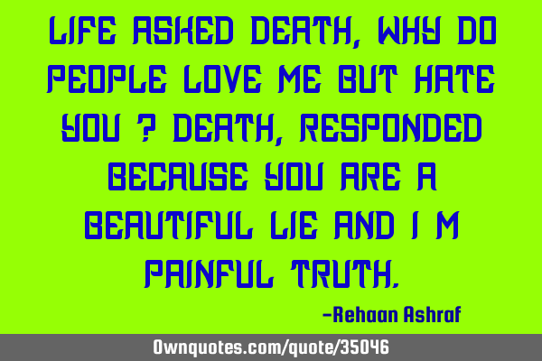 Life Asked Death, Why Do People Love Me But Hate You ? Death, Responded Because You Are a Beautiful