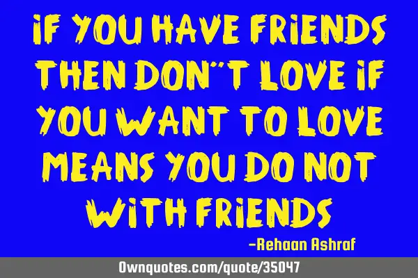 If You Have Friends Then Don"t Love If you Want To Love Means You Do Not With F