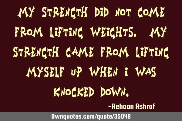 My Strength Did Not Come From Lifting Weights. My Strength Came From Lifting Myself up When i Was K