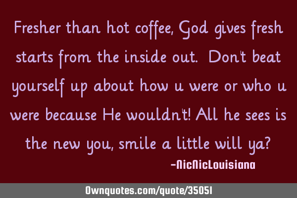 Fresher than hot coffee, God gives fresh starts from the inside out. Don