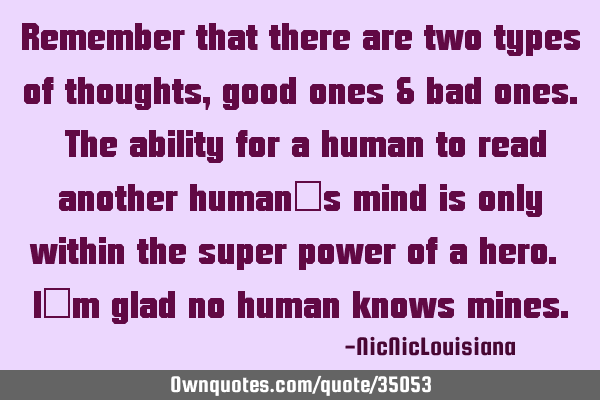 Remember that there are two types of thoughts, good ones & bad ones. The ability for a human to
