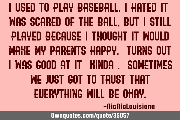 I used to play baseball, I hated it & was scared of the ball, but I still played because I thought