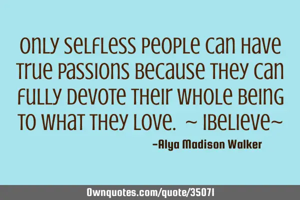 Only selfless people can have true passions because they can fully devote their whole being to what