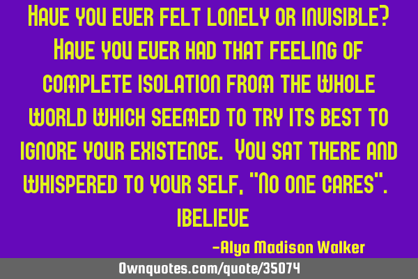 Have you ever felt lonely or invisible? Have you ever had that feeling of complete isolation from