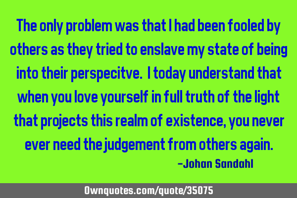 The only problem was that i had been fooled by others as they tried to enslave my state of being