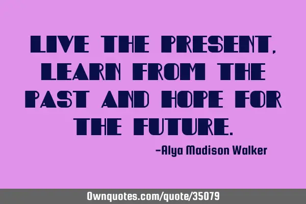 Live the present, learn from the past and hope for the