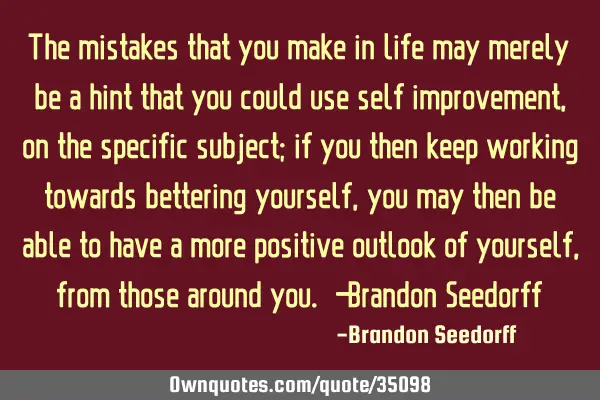 The mistakes that you make in life may merely be a hint that you could use self improvement, on the