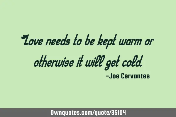Love needs to be kept warm or otherwise it will get