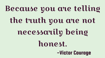 Because you are telling the truth you are not necessarily being honest.