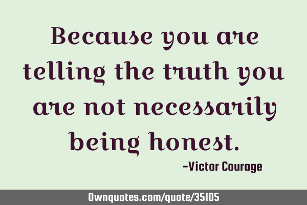 Because you are telling the truth you are not necessarily being
