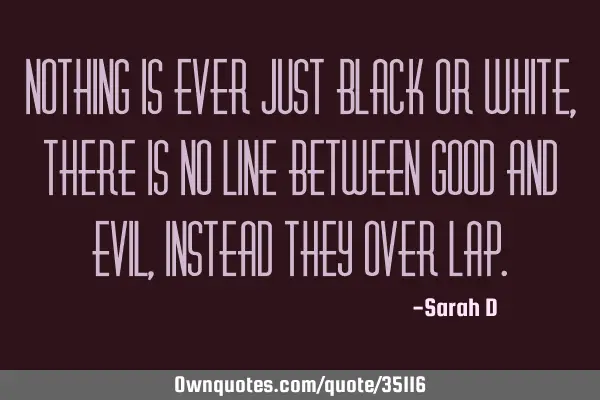 Nothing is ever just black or white, there is no line between good and evil, instead they over
