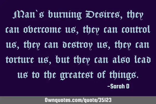 Man`s burning Desires, they can overcome us, they can control us, they can destroy us, they can