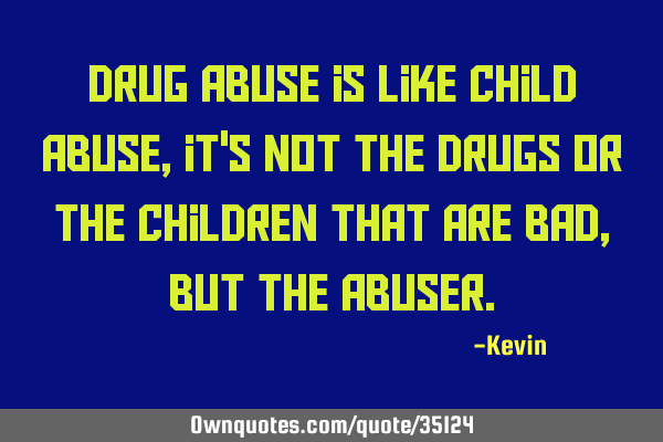 Drug abuse is like child abuse, it