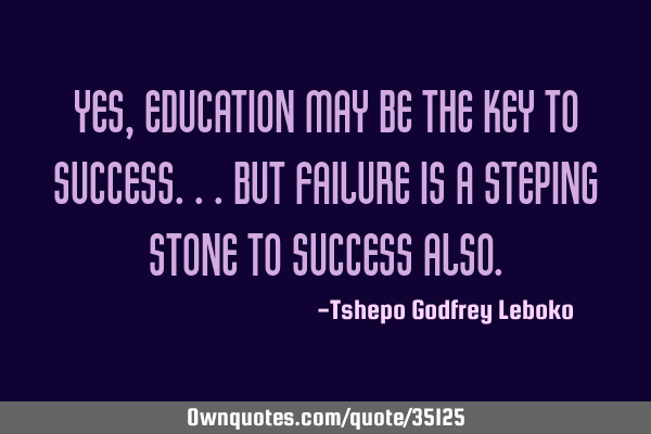 Yes,Education May Be The Key To Success...But Failure Is A Steping Stone To Success A