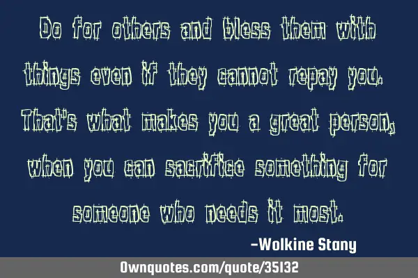 Do for others and bless them with things even if they cannot repay you. That