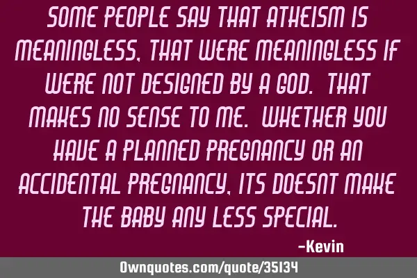 Some people say that atheism is meaningless, that were meaningless if were not designed by a god. T