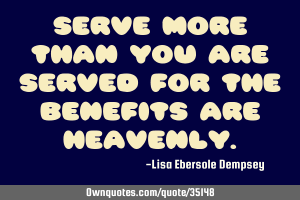 Serve more than you are served for the benefits are H