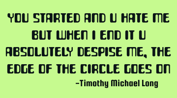 You started and u hate me but when i end it u absolutely despise me, the edge of the circle goes on