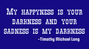 My happyness is your darkness and your sadness is my darkness