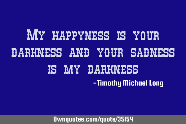 My happyness is your darkness and your sadness is my
