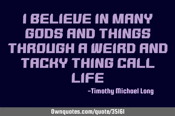 I believe in many gods and things through a weird and tacky thing call