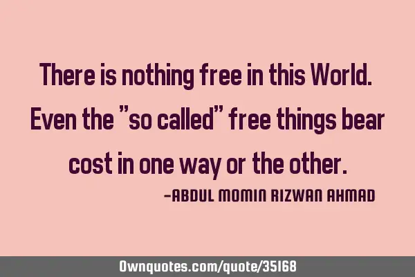 There is nothing free in this World. Even the "so called" free things bear cost in one way or the